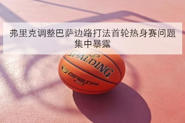 弗里克调整巴萨边路打法首轮热身赛问题集中暴露