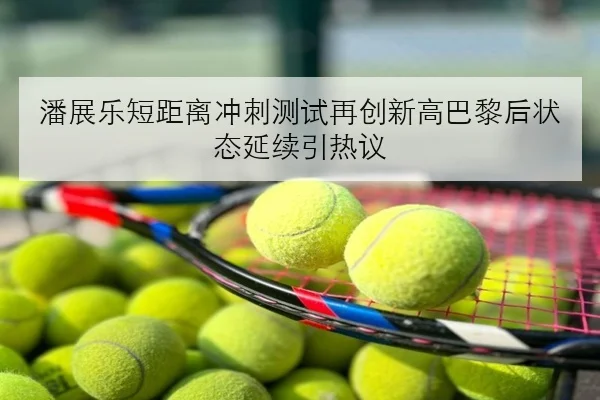 潘展乐短距离冲刺测试再创新高巴黎后状态延续引热议